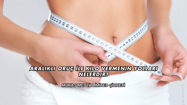 Aralıklı Oruç İle Kilo Vermenin Yolları Nelerdir?