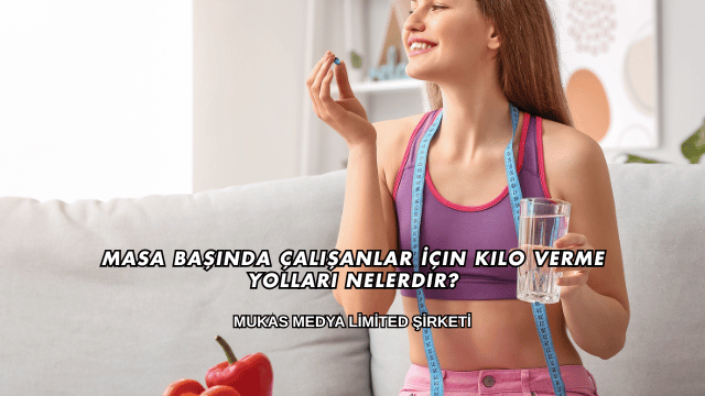 Masa Başında Çalışanlar İçin Kilo Verme Yolları Nelerdir?