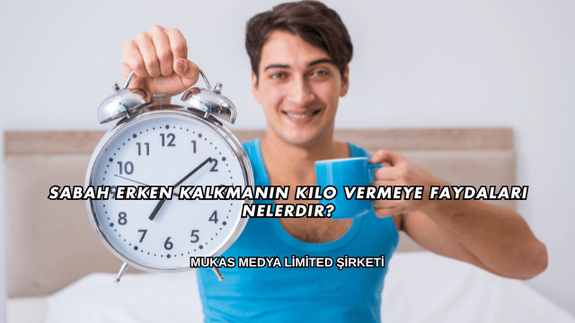 Sabah Erken Kalkmanın Kilo Vermeye Faydaları Nelerdir?