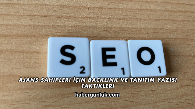 Ajans Sahipleri İçin Backlink ve Tanıtım Yazısı Taktikleri
