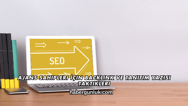 Ajans Sahipleri İçin Backlink ve Tanıtım Yazısı Taktikleri
