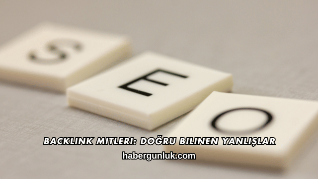 Backlink Mitleri: Doğru Bilinen Yanlışlar
