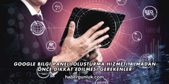 Google Bilgi Paneli Oluşturma Hizmeti Almadan Önce Dikkat Edilmesi Gerekenler